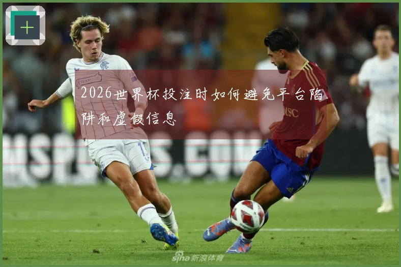 2026世界杯投注时如何避免平台陷阱和虚假信息