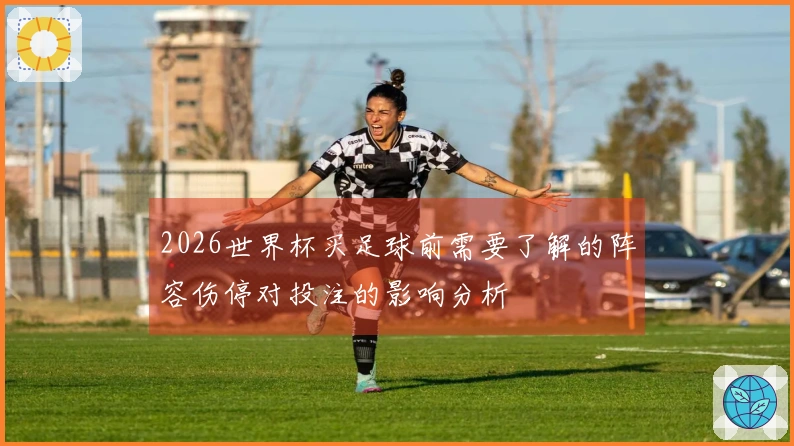 2026世界杯买足球前需要了解的阵容伤停对投注的影响分析