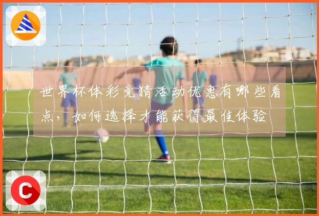 世界杯体彩竞猜活动优惠有哪些看点，如何选择才能获得最佳体验