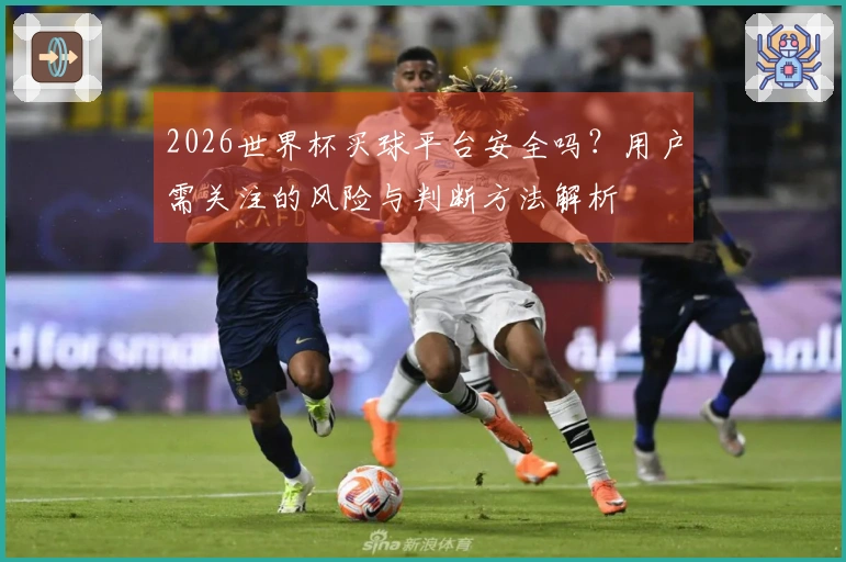 2026世界杯买球平台安全吗？用户需关注的风险与判断方法解析
