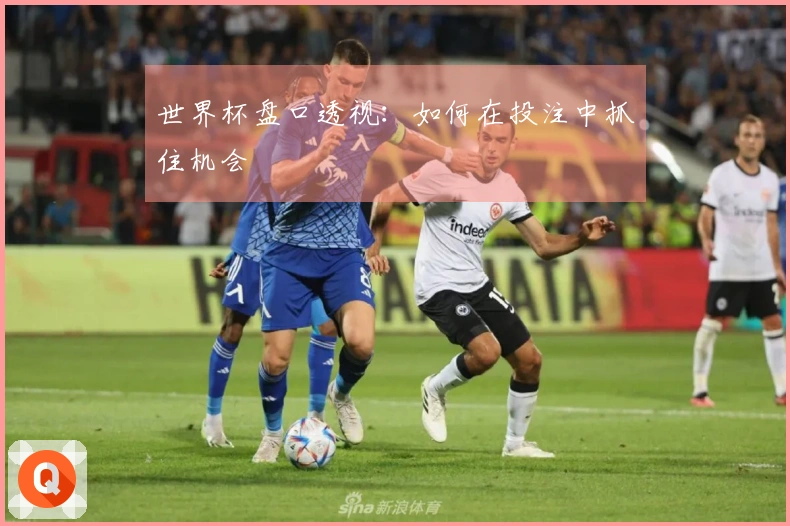 世界杯盘口透视：如何在投注中抓住机会