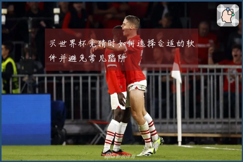 买世界杯竞猜时如何选择合适的软件并避免常见陷阱