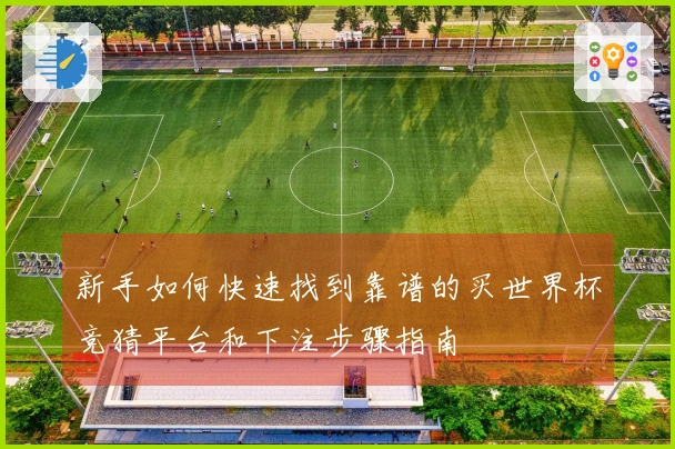 新手如何快速找到靠谱的买世界杯竞猜平台和下注步骤指南