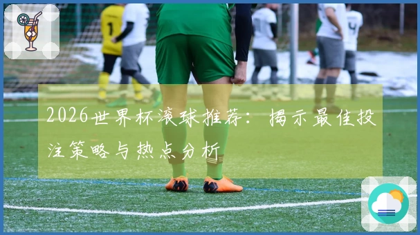 2026世界杯滚球推荐：揭示最佳投注策略与热点分析