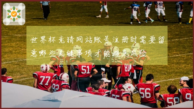 世界杯竞猜网站账号注册时需要留意哪些关键事项才能避免风险