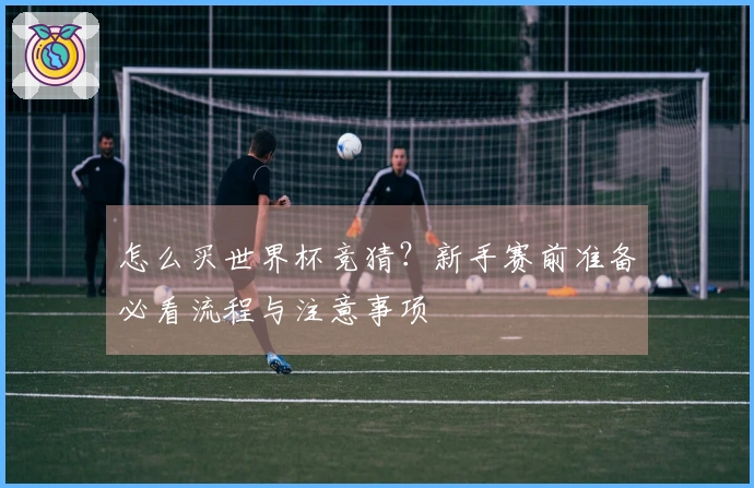 怎么买世界杯竞猜？新手赛前准备必看流程与注意事项