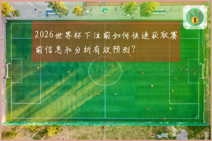 2026世界杯下注前如何快速获取赛前信息和分析有效预测？