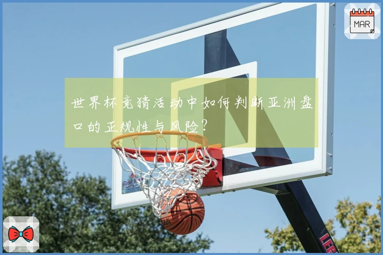 世界杯竞猜活动中如何判断亚洲盘口的正规性与风险？