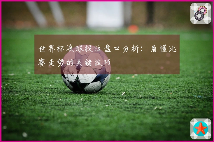 世界杯滚球投注盘口分析：看懂比赛走势的关键技巧