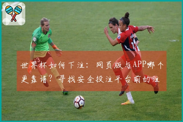 世界杯如何下注：网页版与APP哪个更靠谱？寻找安全投注平台前的注意事项
