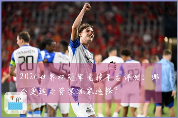 2026世界杯冠军竞猜平台评测：哪个更适合资深玩家选择？