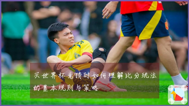 买世界杯竞猜时如何理解比分玩法的基本规则与策略