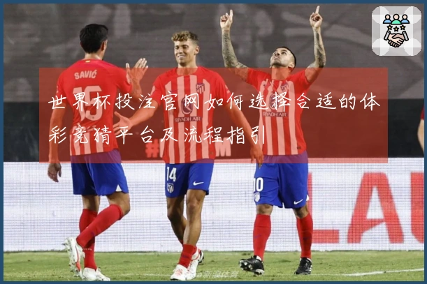 世界杯投注官网如何选择合适的体彩竞猜平台及流程指引