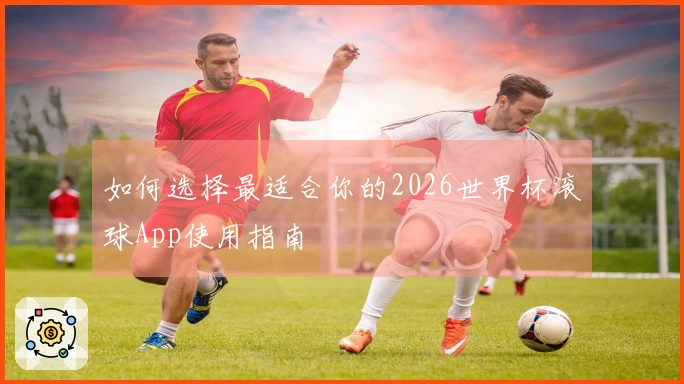 如何选择最适合你的2026世界杯滚球App使用指南