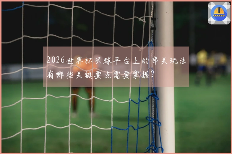 2026世界杯买球平台上的串关玩法有哪些关键要点需要掌握？