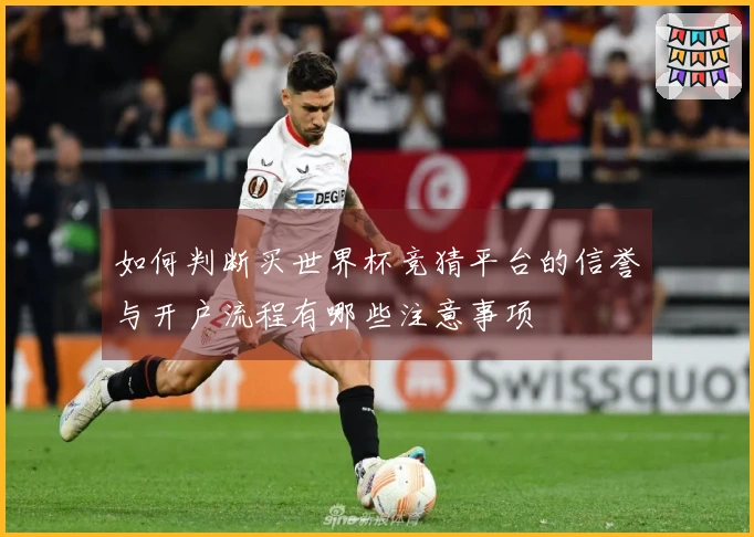 如何判断买世界杯竞猜平台的信誉与开户流程有哪些注意事项