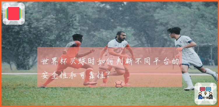 世界杯买球时如何判断不同平台的安全性和可靠性？