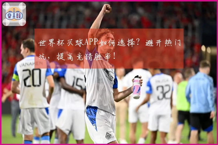 世界杯买球APP如何选择？避开热门坑，提高竞猜胜率！