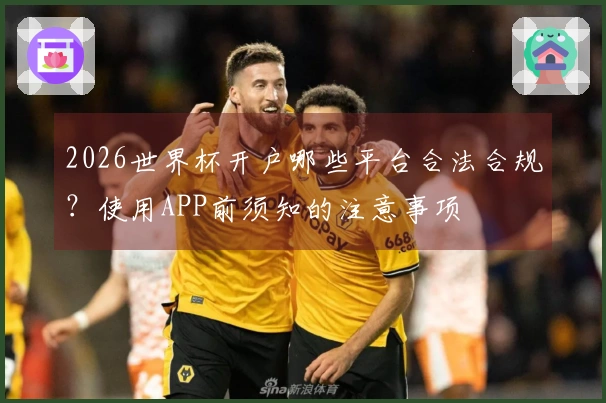 2026世界杯开户哪些平台合法合规？使用APP前须知的注意事项