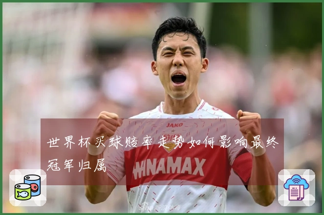 世界杯买球赔率走势如何影响最终冠军归属