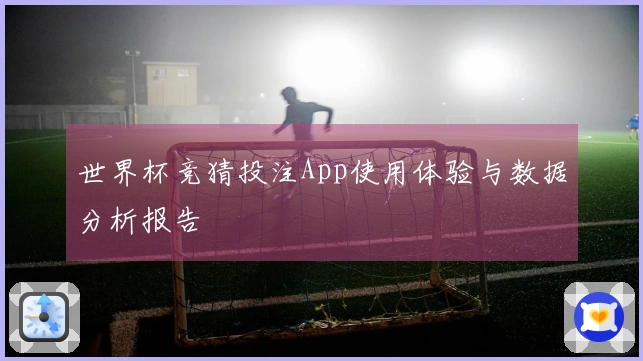 世界杯竞猜投注App使用体验与数据分析报告