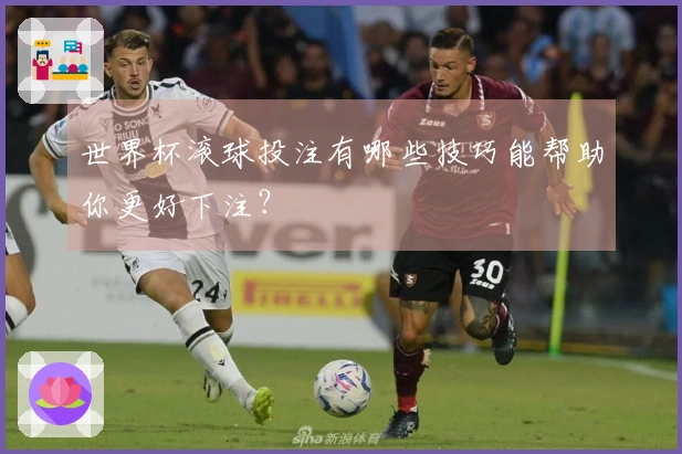 世界杯滚球投注有哪些技巧能帮助你更好下注？