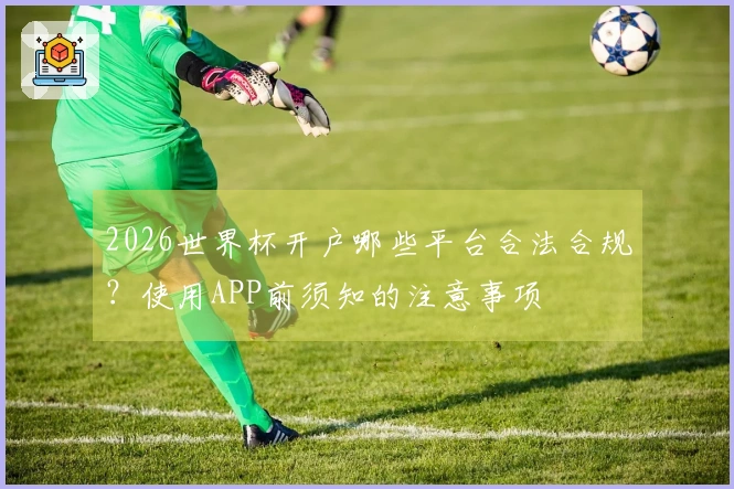 2026世界杯开户哪些平台合法合规？使用APP前须知的注意事项