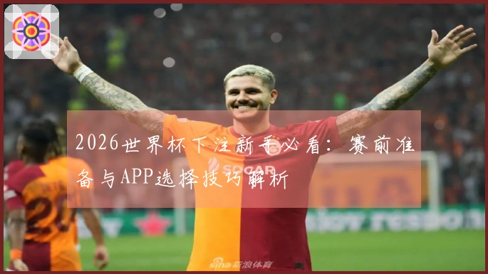 2026世界杯下注新手必看：赛前准备与APP选择技巧解析