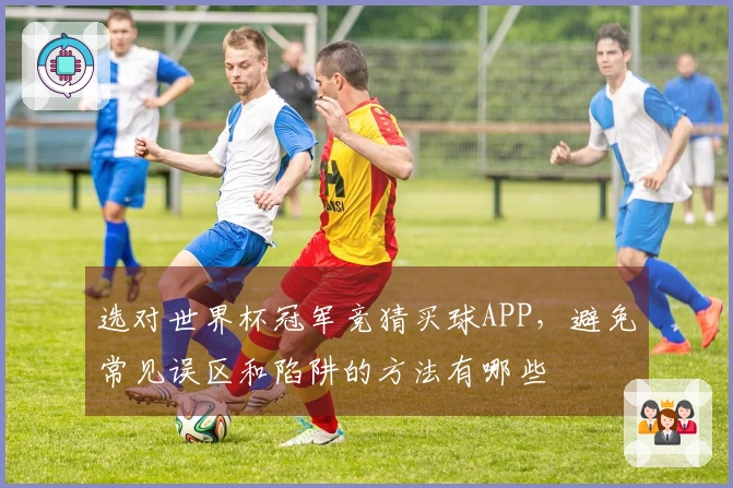 选对世界杯冠军竞猜买球APP，避免常见误区和陷阱的方法有哪些