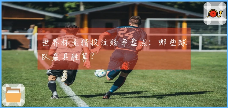 世界杯竞猜投注赔率盘点：哪些球队最具胜算？