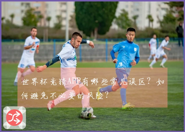 世界杯竞猜APP有哪些常见误区？如何避免不必要的风险？