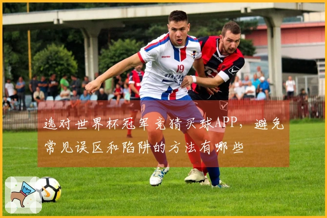 选对世界杯冠军竞猜买球APP，避免常见误区和陷阱的方法有哪些