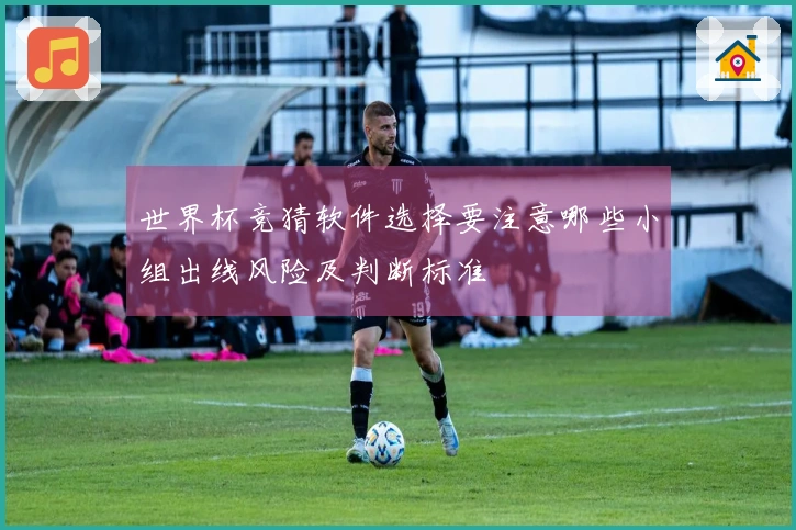 世界杯竞猜软件选择要注意哪些小组出线风险及判断标准