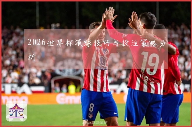 2026世界杯滚球技巧与投注策略分析