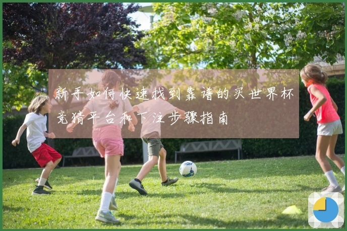 新手如何快速找到靠谱的买世界杯竞猜平台和下注步骤指南
