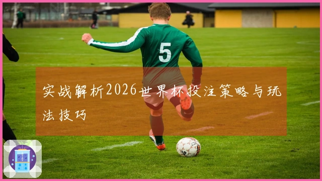 实战解析2026世界杯投注策略与玩法技巧