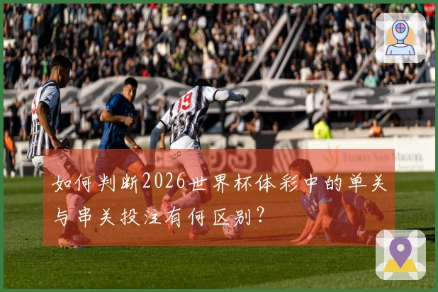 如何判断2026世界杯体彩中的单关与串关投注有何区别？