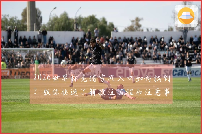 2026世界杯竞猜官网入口如何找到？教你快速了解投注流程和注意事项