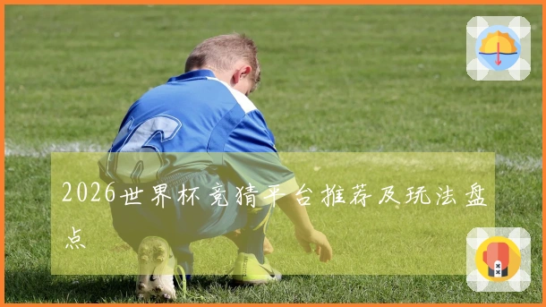 2026世界杯竞猜平台推荐及玩法盘点