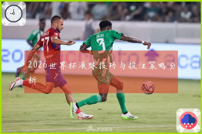 2026世界杯滚球技巧与投注策略分析