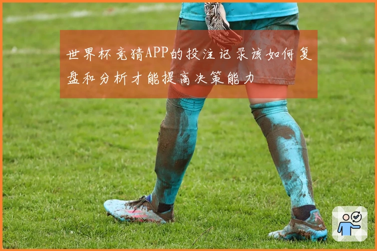 世界杯竞猜APP的投注记录该如何复盘和分析才能提高决策能力