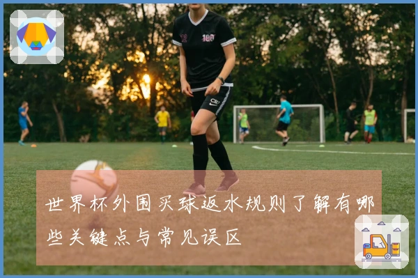 世界杯外围买球返水规则了解有哪些关键点与常见误区