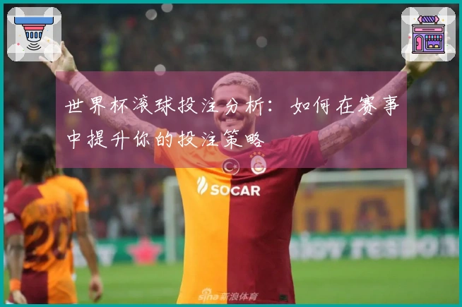 世界杯滚球投注分析：如何在赛事中提升你的投注策略