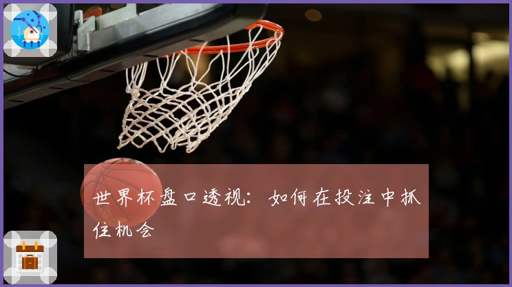 世界杯盘口透视：如何在投注中抓住机会