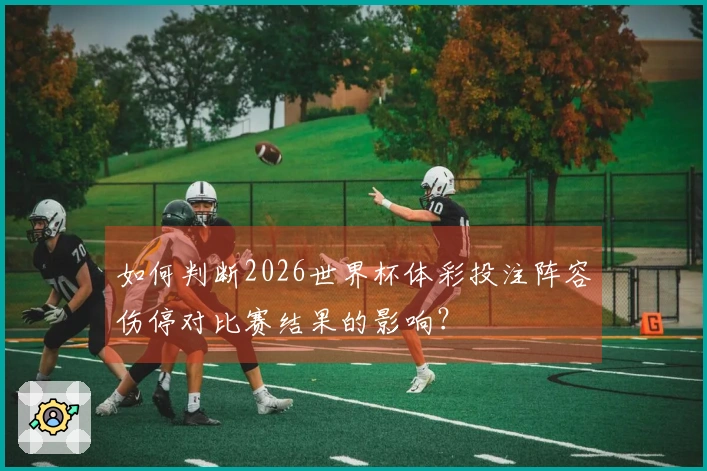 如何判断2026世界杯体彩投注阵容伤停对比赛结果的影响？
