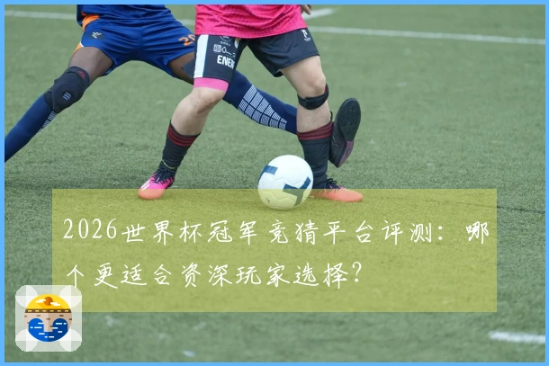 2026世界杯冠军竞猜平台评测：哪个更适合资深玩家选择？