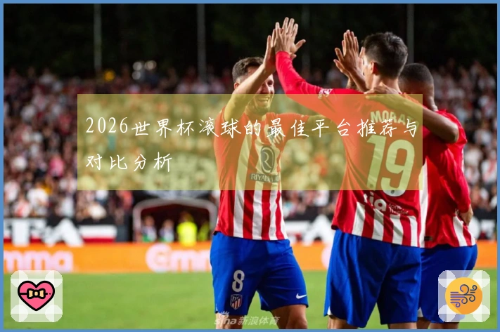 2026世界杯滚球的最佳平台推荐与对比分析