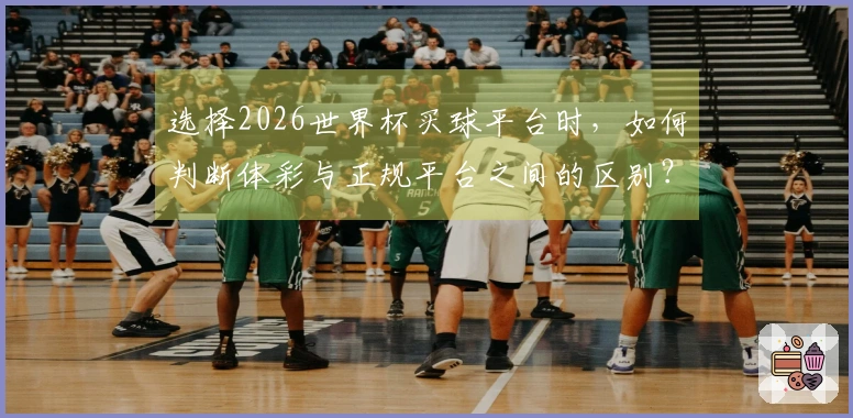 选择2026世界杯买球平台时，如何判断体彩与正规平台之间的区别？
