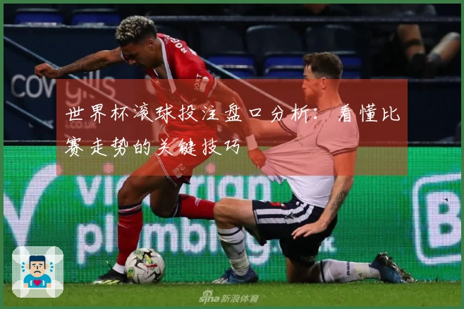 世界杯滚球投注盘口分析：看懂比赛走势的关键技巧