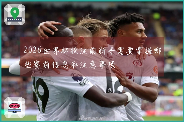 2026世界杯投注前新手需要掌握哪些赛前信息和注意事项